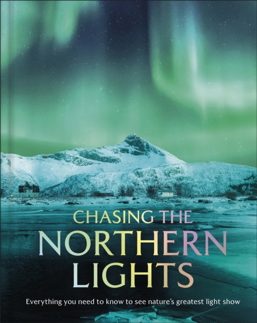 Chasing the Northern Lights : Everything You Need to Know to See Nature’s Greatest Light Show