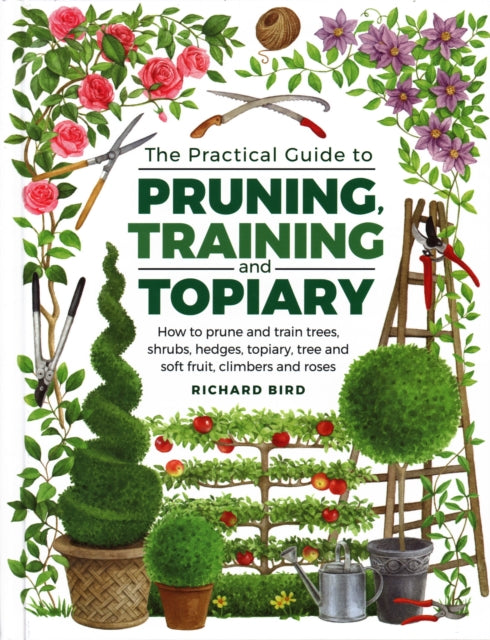 Practical Guide to Pruning, Training and Topiary : How to Prune and Train Trees, Shrubs, Hedges, Topiary, Tree and Soft Fruit, Climbers and Roses - 9780754834564