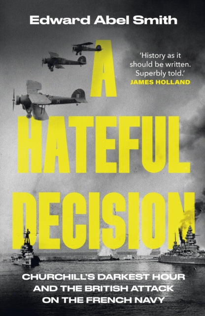 A Hateful Decision : Churchill's Darkest Hour and the British Attack on the French Navy