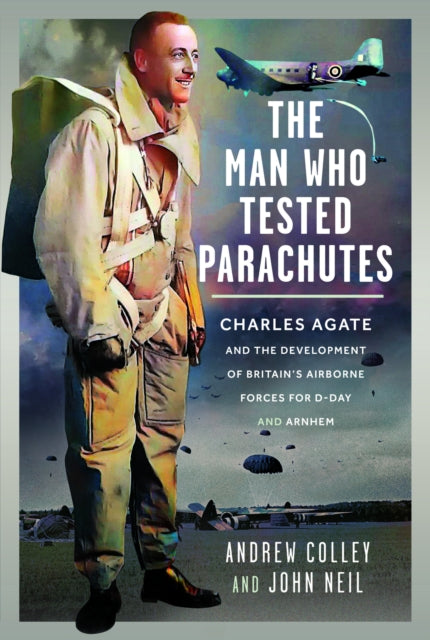 The Man Who Tested Parachutes : Charles Agate and the Development of Britain’s Airborne Forces for D-Day and Arnhem - 9781036115869