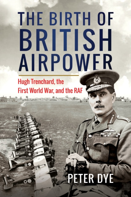 The Birth of British Airpower : Hugh Trenchard, the First World War, and the RAF - 9781036125219