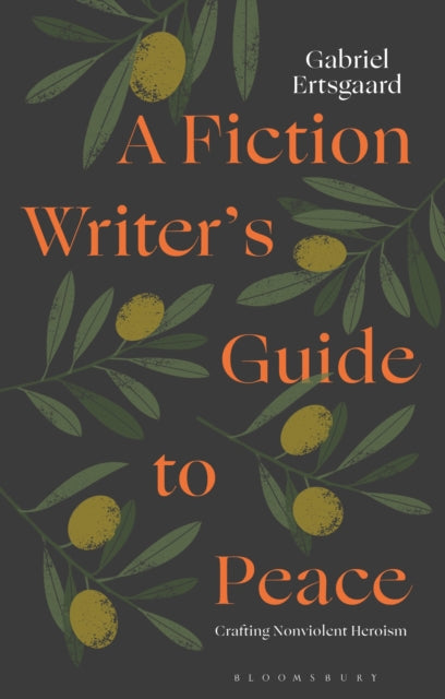 A Fiction Writer’s Guide to Peace : Crafting Nonviolent Heroism - 9781350473959
