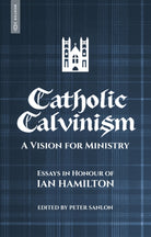 Catholic Calvinism : A Vision for Ministry: Essays in Honour of Ian Hamilton - 9781527111905
