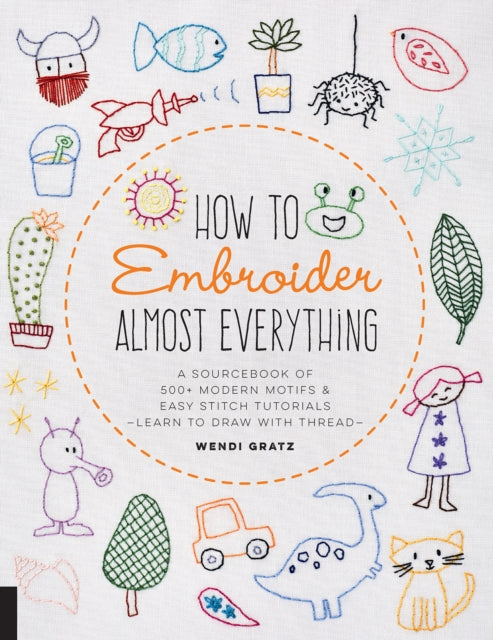 How to Embroider Almost Everything : A Sourcebook of 500+ Modern Motifs + Easy Stitch Tutorials - Learn to Draw with Thread! - 9781631597893