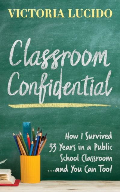 Classroom Confidential : How I Survived 33 Years in a Public School Classroom...and You Can Too! - 9781642799040