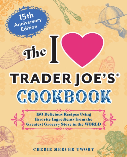 The I Love Trader Joe's Cookbook: 15th Anniversary Edition : 150 Delicious Recipes Using Favorite Ingredients from the Greatest Grocery Store in the World - 9781646047819