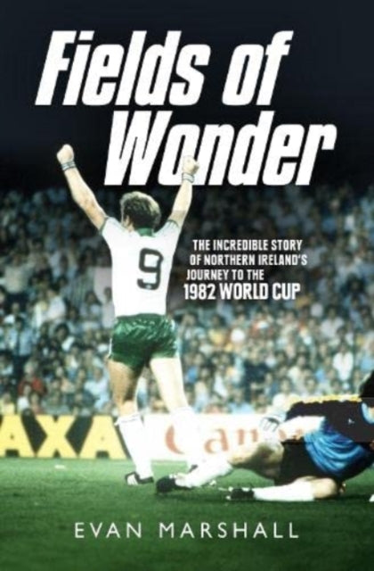 Fields of Wonder : The Incredible Story of Northern Ireland's Journey to the 1982 World Cup - 9781780732404