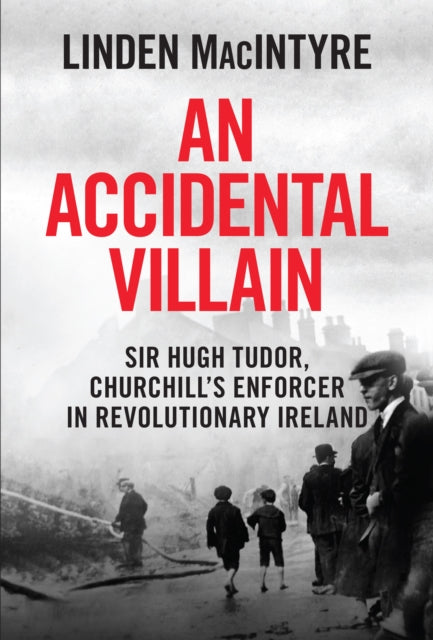 An Accidental Villain : Sir Hugh Tudor, Churchill's Enforcer in Revolutionary Ireland - 9781785375750