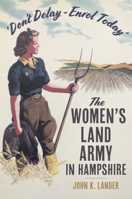 'Don’t Delay - Enrol Today' : The Women's Land Army in Hampshire - 9781803997513