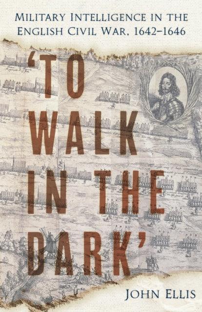 'To Walk in the Dark' : Military Intelligence in the English Civil War, 1642-1646 - 9781803999418
