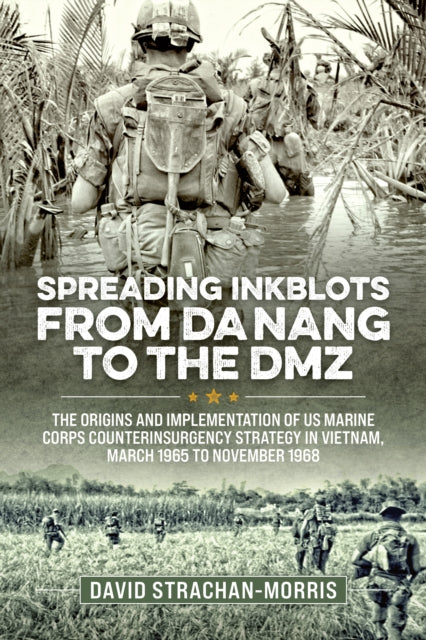 Spreading Ink Blots from Da Nang to the DMZ : The Origins and Implementation of US Marine Corps Counterinsurgency Strategy in Vietnam, March 1965 to November 1968 - 9781804517796