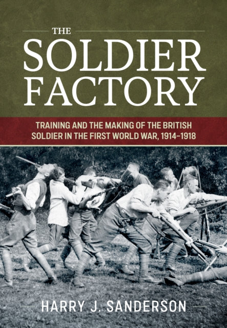 The Soldier Factory : Training and the Making of the British Soldier in the First World War, 1914-1918