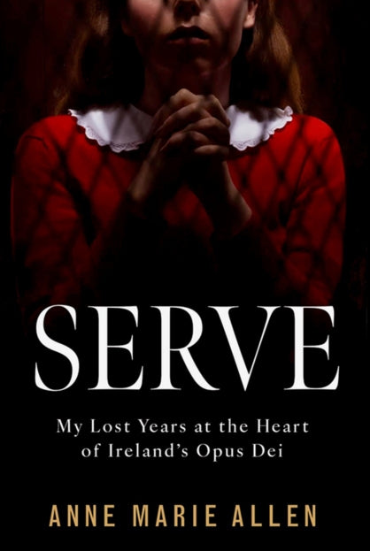 Serve : My Lost Years at the Heart of Ireland’s Opus Dei - 9781804582862