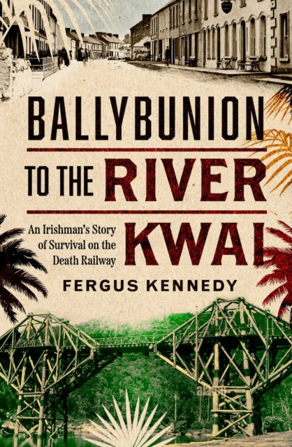 Ballybunion to the River Kwai : An Irishman’s Story of Survival on the Death Railway - 9781804583326