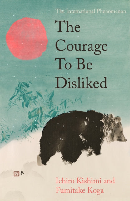 The Courage To Be Disliked : The life changing multi-million copy global bestseller