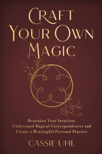 Craft Your Own Magic : Reawaken Your Intuition, Understand Magical Correspondences, and Create a Meaningful Personal Practice - 9781837820825