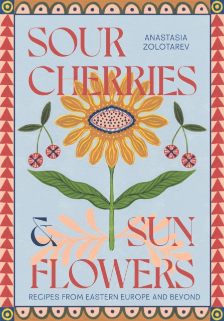 Sour Cherries and Sunflowers : A Taste of Home | Recipes from Eastern Europe and Beyond - 9781837831838