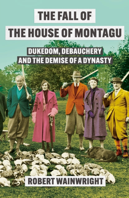 The Fall of the House of Montagu : Dukedom, Debauchery and the Demise of a Dynasty - 9781838959555