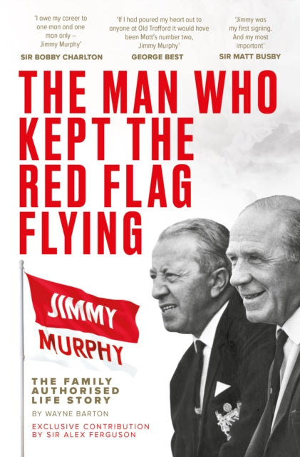 The Man Who Kept The Red Flag Flying: Jimmy Murphy : The Fully Authorised Life Story - 9781916811317
