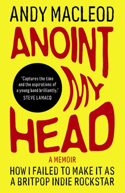 Anoint My Head : How I Failed to Make it as a Britpop Indie-Rockstar