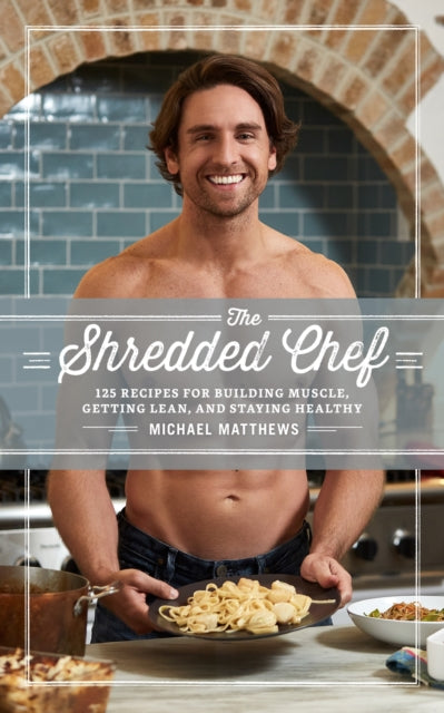 The Shredded Chef : 125 Recipes for Building Muscle, Getting Lean, and Staying Healthy