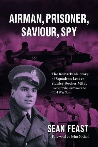 Airman, Prisoner, Saviour, Spy : The Remarkable Story of Squadron Leader Stanley Booker MBE, Buchenwald Survivor and Cold War Spy