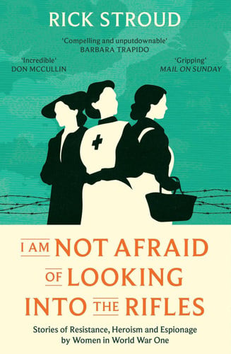 I Am Not Afraid of Looking into the Rifles : Women of the Resistance in World War One, front cover