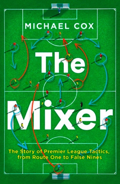 The Mixer : The Story of Premier League Tactics, from Route One to False Nines - 9780008215552