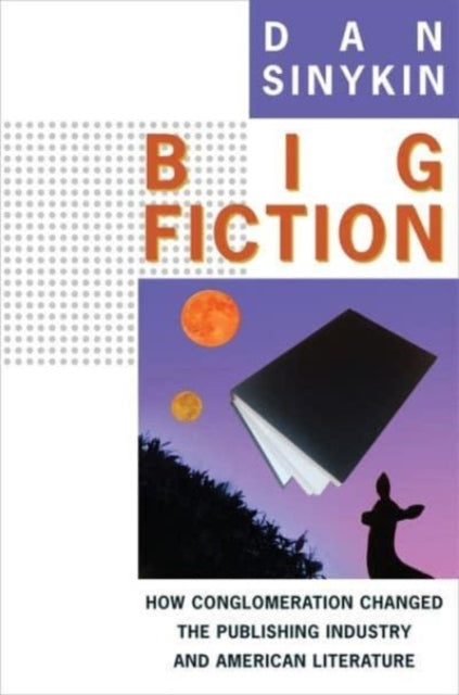 Big Fiction : How Conglomeration Changed the Publishing Industry and American Literature - 9780231192958