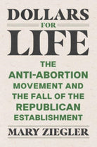 Dollars for Life : The Anti-Abortion Movement and the Fall of the Republican Establishment - 9780300260144