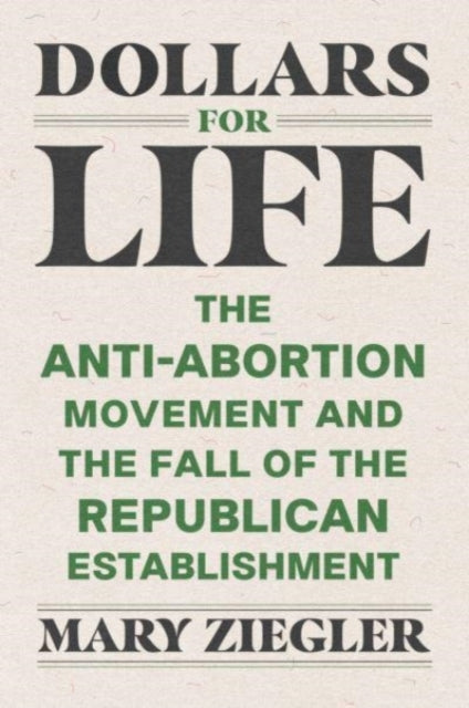 Dollars for Life : The Anti-Abortion Movement and the Fall of the Republican Establishment - 9780300260144