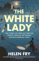 The White Lady : The Story of Two Key British Secret Service Networks Behind German Lines