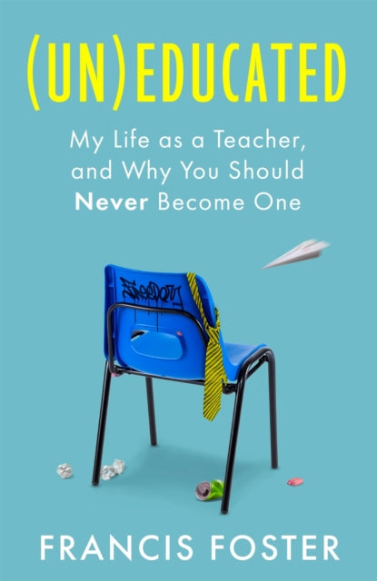 (Un)educated : My Life as a Teacher, and Why You Should Never Become One