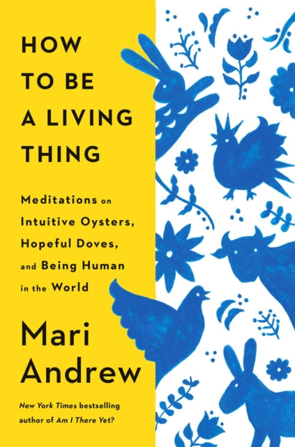 How to Be a Living Thing : Meditations on Intuitive Oysters, Hopeful Doves, and Being Human in the World - 9780593831663
