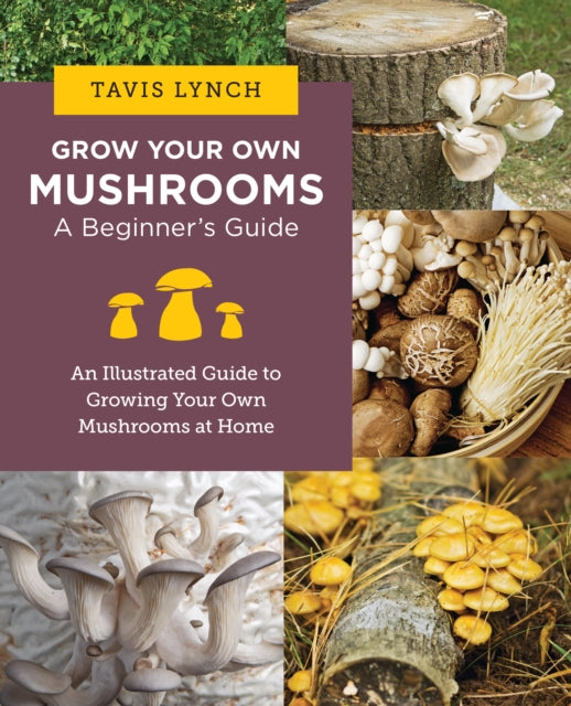 Grow Your Own Mushrooms: A Beginner's Guide : An Illustrated Guide to Cultivating Your Own Mushrooms at Home - 9780760390788