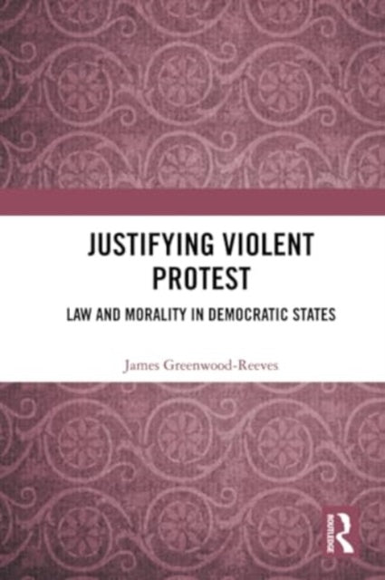 Justifying Violent Protest : Law and Morality in Democratic States - 9781032226958