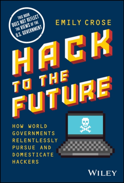 Hack to The Future : How World Governments Relentlessly Pursue and Domesticate Hackers - 9781394169825