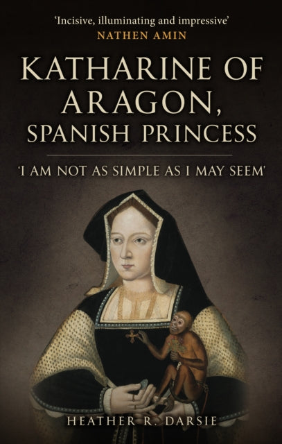 Katharine of Aragon, Spanish Princess : 'I am not as Simple as I May Seem' - 9781398109711