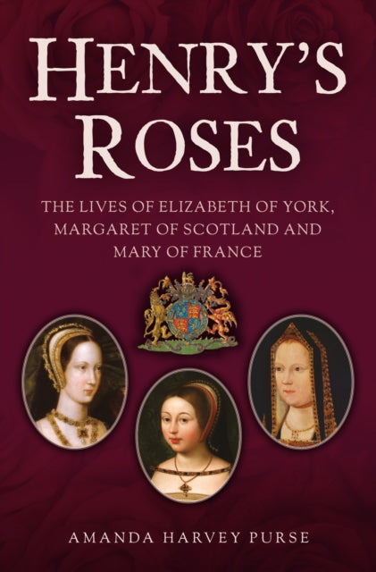 Henry's Roses : The Lives of Elizabeth of York, Margaret of Scotland and Mary of France - 9781398120853