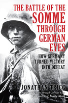 The Battle of the Somme Through German Eyes : How Germany Turned Victory into Defeat