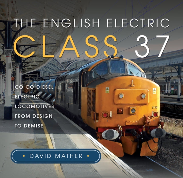 The English Electric Class 37 : Co Co Diesel Electric Locomotives From Design to Demise - 9781399033268