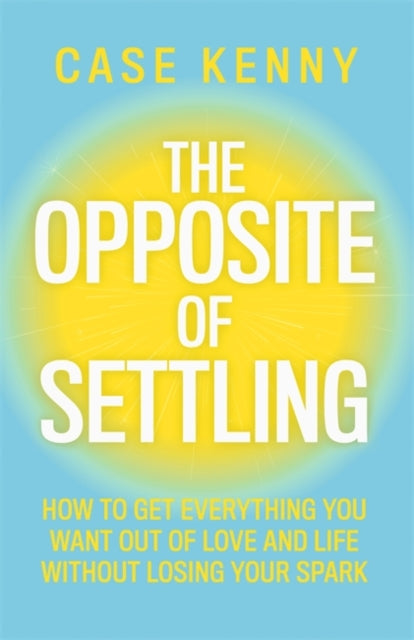 The Opposite of Settling : How to Get Everything You Want Out of Love and Life Without Losing Your Spark - 9781401995911