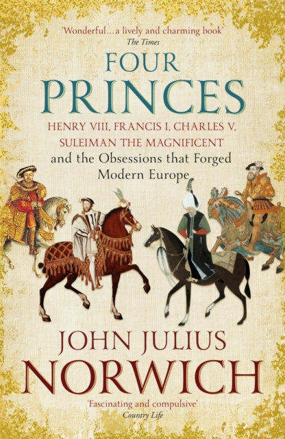 Four Princes : Henry VIII, Francis I, Charles V, Suleiman the Magnificent and the Obsessions that Forged Modern Europe - 9781473632981