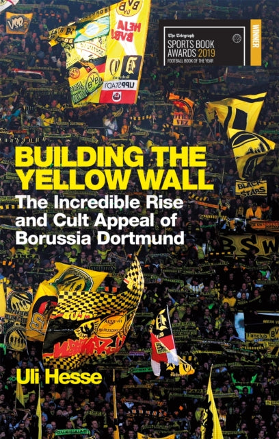 Building the Yellow Wall : The Incredible Rise and Cult Appeal of Borussia Dortmund: WINNER OF THE FOOTBALL BOOK OF THE YEAR 2019 - 9781474606257