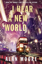 I Hear A New World : The Brand New Fantastical Historical Novel from Icon Alan Moore
