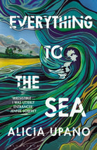 Everything to the Sea : An unforgettable love story about loss, betrayal, homecoming and second chances