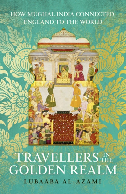 Travellers in the Golden Realm : How Mughal India Connected England to the World - 9781529371321