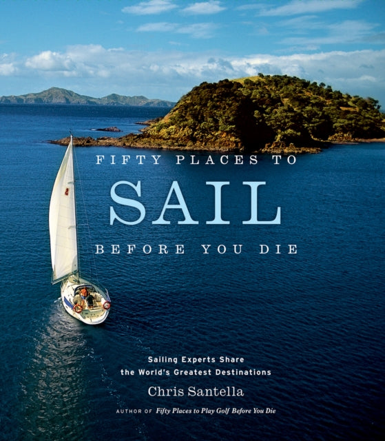 Fifty Places to Sail Before You Die : Sailing Experts Share the World's Greatest Destinations - 9781584795674