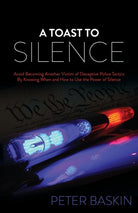A Toast to Silence : Avoid Becoming Another Victim of Deceptive Police Tactics By Knowing When and How to Use the Power of Silence - 9781630477684