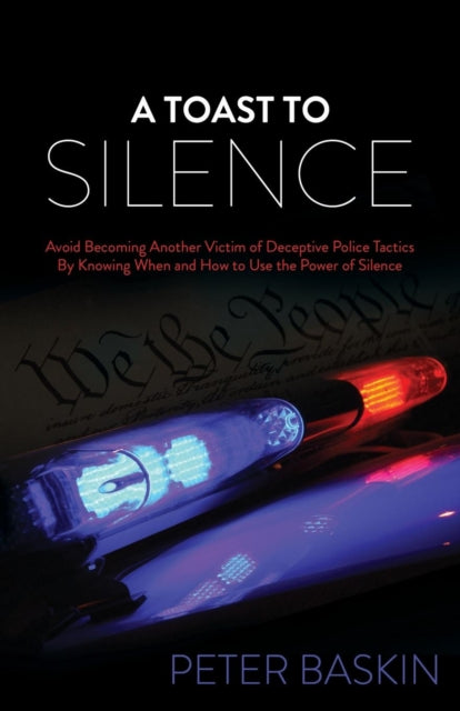 A Toast to Silence : Avoid Becoming Another Victim of Deceptive Police Tactics By Knowing When and How to Use the Power of Silence - 9781630477684